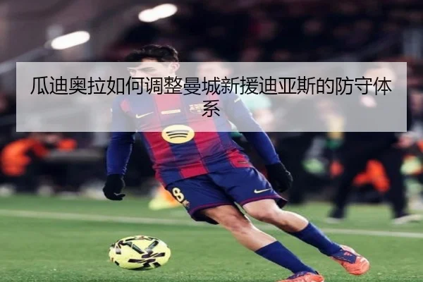 瓜迪奥拉如何调整曼城新援迪亚斯的防守体系
